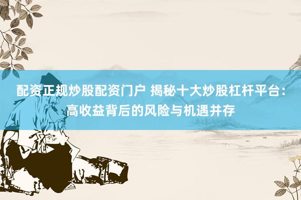 配资正规炒股配资门户 揭秘十大炒股杠杆平台：高收益背后的风险与机遇并存