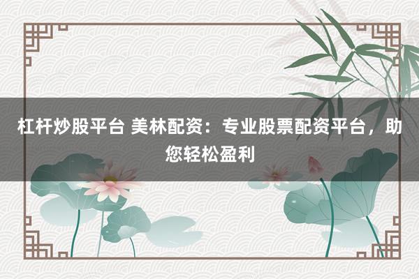 杠杆炒股平台 美林配资：专业股票配资平台，助您轻松盈利
