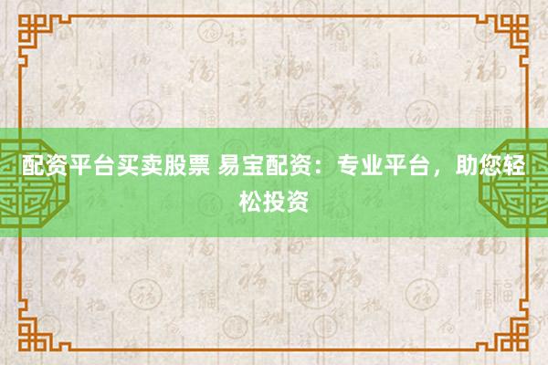 配资平台买卖股票 易宝配资：专业平台，助您轻松投资