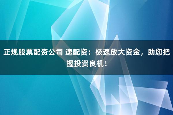 正规股票配资公司 速配资：极速放大资金，助您把握投资良机！