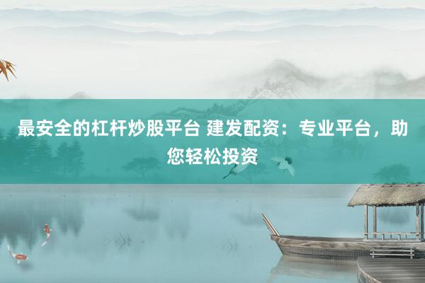 最安全的杠杆炒股平台 建发配资：专业平台，助您轻松投资