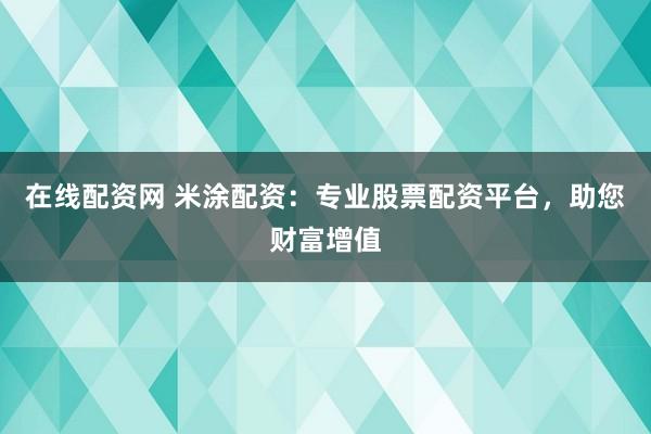 在线配资网 米涂配资：专业股票配资平台，助您财富增值