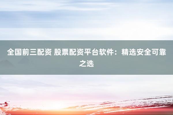 全国前三配资 股票配资平台软件：精选安全可靠之选