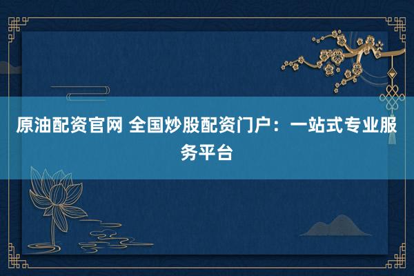 原油配资官网 全国炒股配资门户：一站式专业服务平台