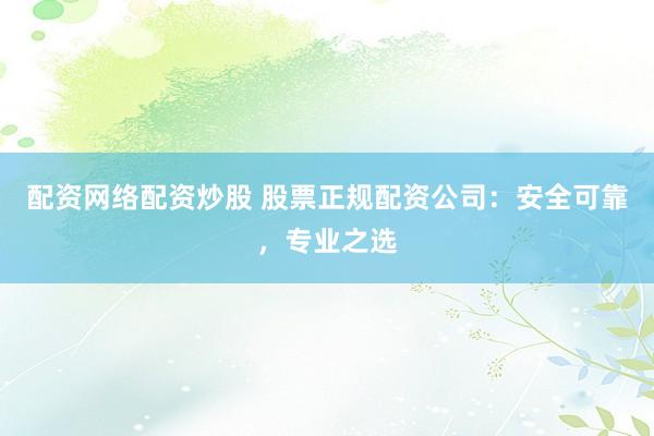 配资网络配资炒股 股票正规配资公司：安全可靠，专业之选