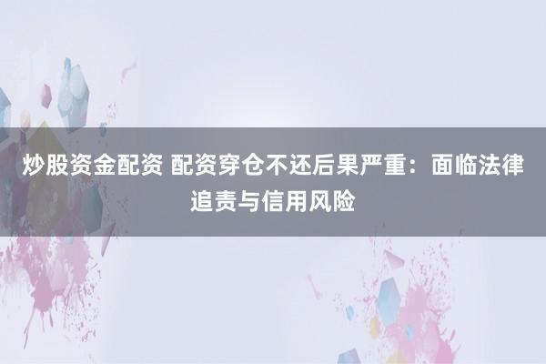 炒股资金配资 配资穿仓不还后果严重：面临法律追责与信用风险