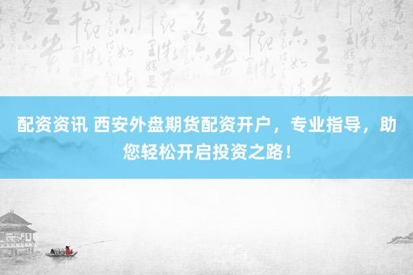 配资资讯 西安外盘期货配资开户，专业指导，助您轻松开启投资之路！