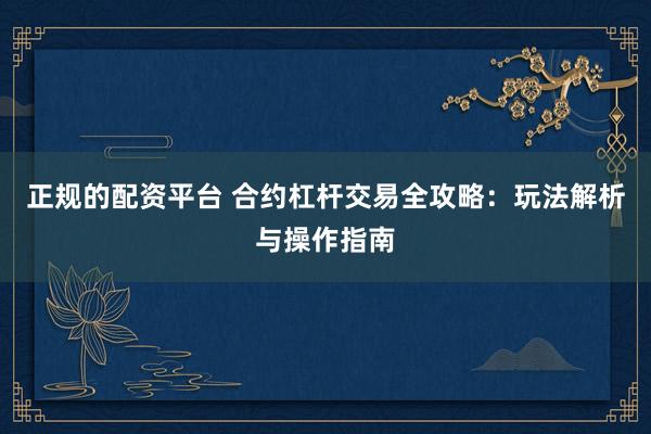 正规的配资平台 合约杠杆交易全攻略：玩法解析与操作指南