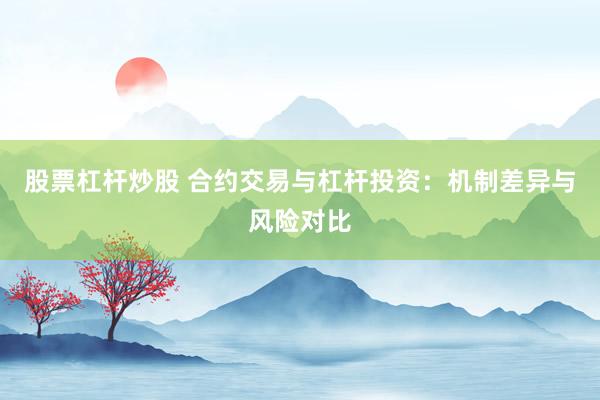 股票杠杆炒股 合约交易与杠杆投资：机制差异与风险对比