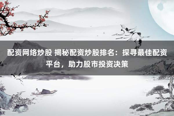 配资网络炒股 揭秘配资炒股排名：探寻最佳配资平台，助力股市投资决策