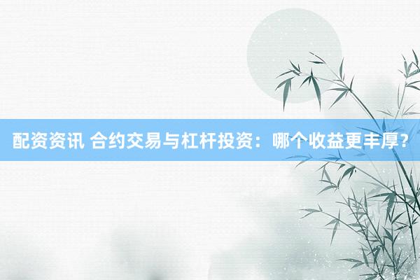 配资资讯 合约交易与杠杆投资：哪个收益更丰厚？