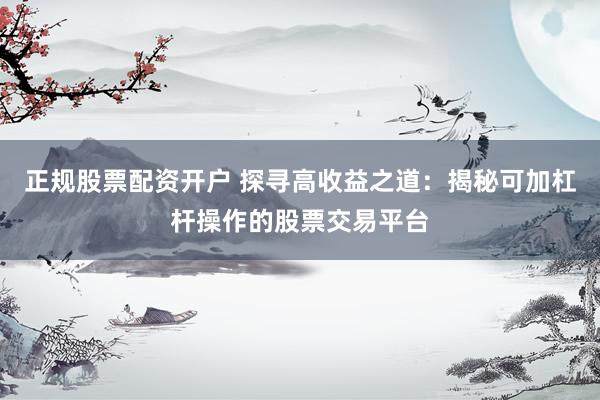 正规股票配资开户 探寻高收益之道：揭秘可加杠杆操作的股票交易平台