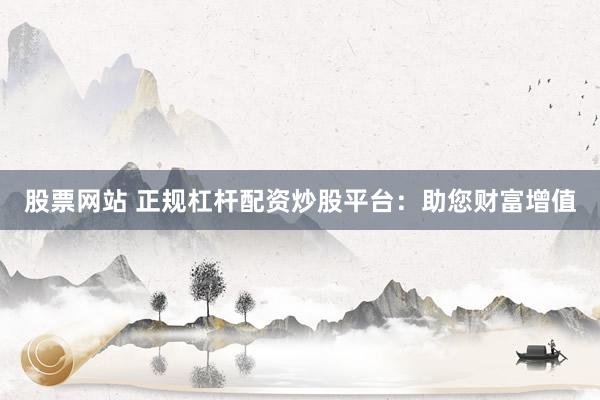 股票网站 正规杠杆配资炒股平台：助您财富增值