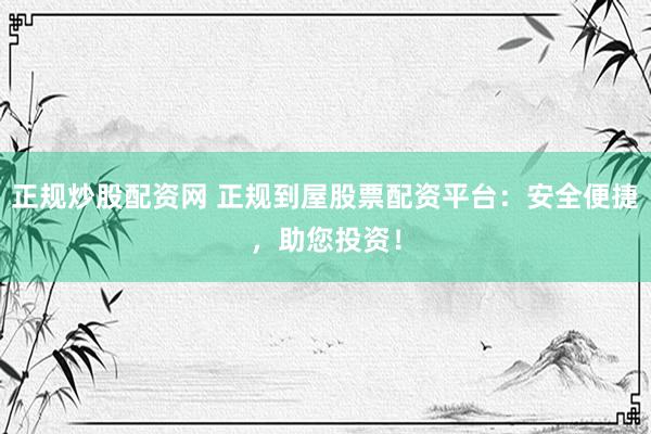 正规炒股配资网 正规到屋股票配资平台：安全便捷，助您投资！