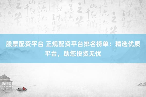 股票配资平台 正规配资平台排名榜单：精选优质平台，助您投资无忧