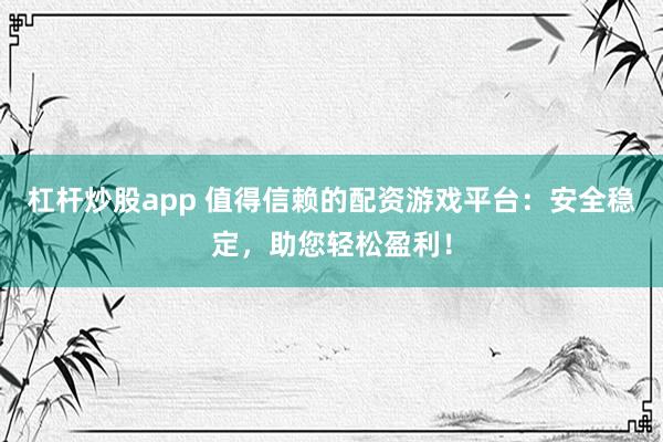 杠杆炒股app 值得信赖的配资游戏平台：安全稳定，助您轻松盈利！