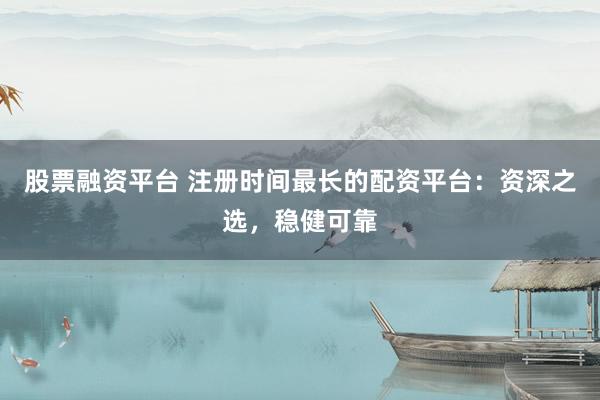 股票融资平台 注册时间最长的配资平台：资深之选，稳健可靠