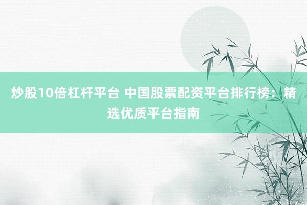 炒股10倍杠杆平台 中国股票配资平台排行榜：精选优质平台指南