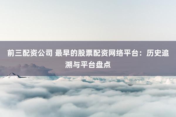前三配资公司 最早的股票配资网络平台：历史追溯与平台盘点