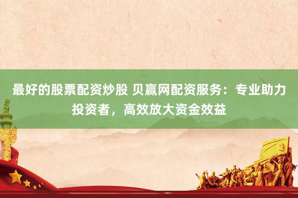 最好的股票配资炒股 贝赢网配资服务：专业助力投资者，高效放大资金效益