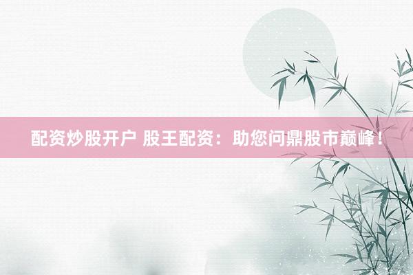配资炒股开户 股王配资：助您问鼎股市巅峰！