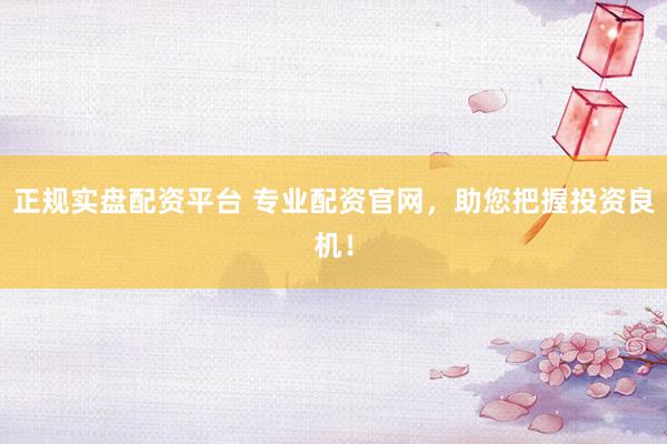 正规实盘配资平台 专业配资官网，助您把握投资良机！