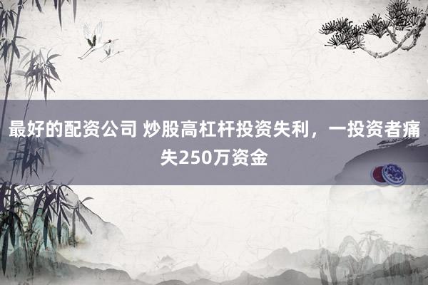 最好的配资公司 炒股高杠杆投资失利，一投资者痛失250万资金