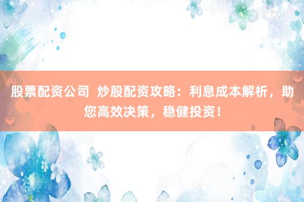 股票配资公司  炒股配资攻略：利息成本解析，助您高效决策，稳健投资！