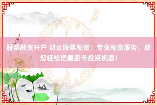 股票融资开户 财云股票配资：专业配资服务，助您轻松把握股市投资机遇！