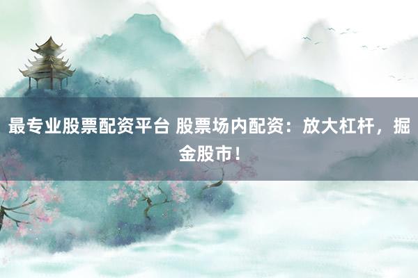 最专业股票配资平台 股票场内配资：放大杠杆，掘金股市！