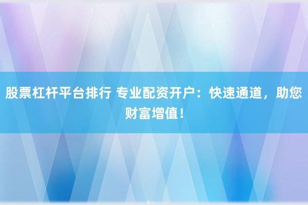 股票杠杆平台排行 专业配资开户：快速通道，助您财富增值！