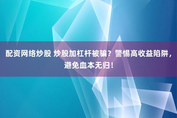 配资网络炒股 炒股加杠杆被骗？警惕高收益陷阱，避免血本无归！