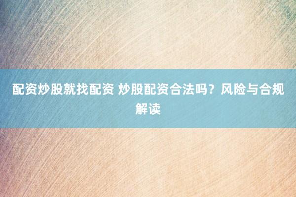 配资炒股就找配资 炒股配资合法吗？风险与合规解读