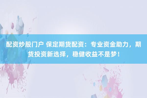 配资炒股门户 保定期货配资：专业资金助力，期货投资新选择，稳健收益不是梦！