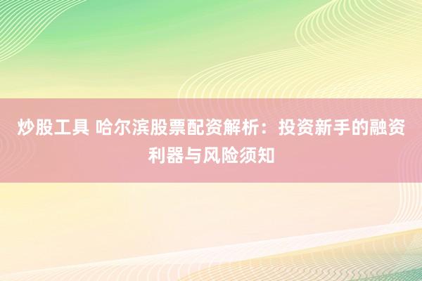 炒股工具 哈尔滨股票配资解析：投资新手的融资利器与风险须知
