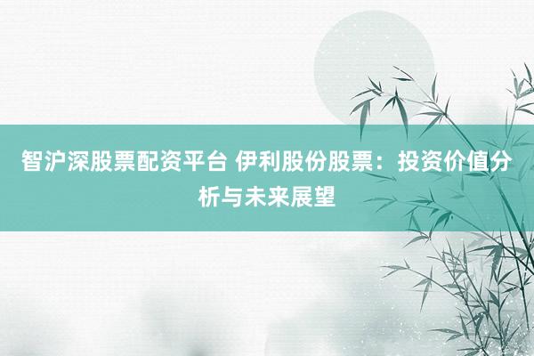 智沪深股票配资平台 伊利股份股票：投资价值分析与未来展望