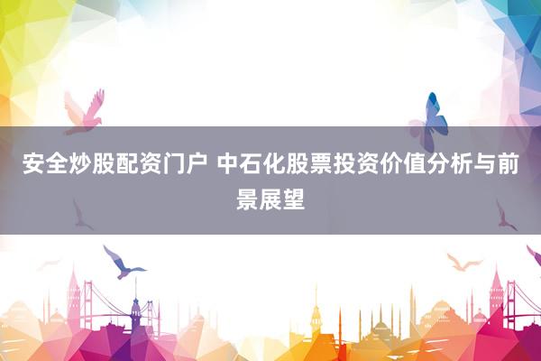 安全炒股配资门户 中石化股票投资价值分析与前景展望