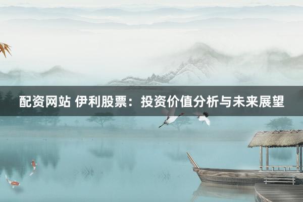 配资网站 伊利股票：投资价值分析与未来展望