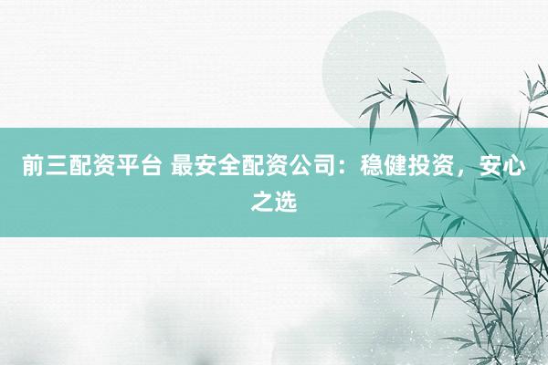 前三配资平台 最安全配资公司：稳健投资，安心之选