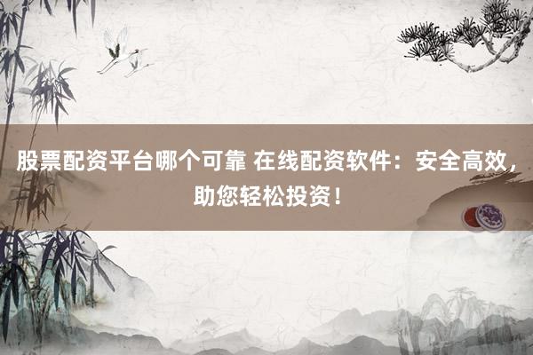 股票配资平台哪个可靠 在线配资软件：安全高效，助您轻松投资！