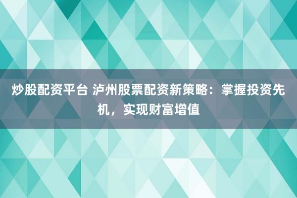 炒股配资平台 泸州股票配资新策略：掌握投资先机，实现财富增值