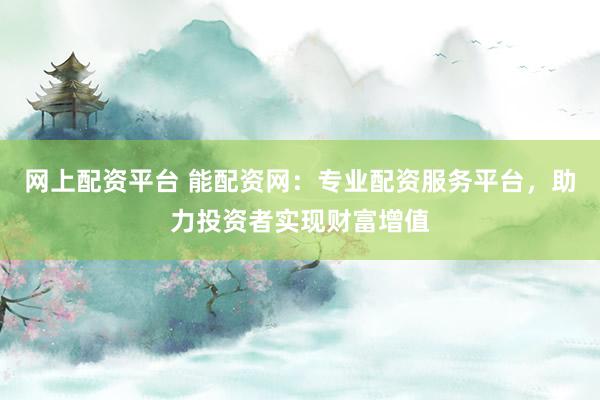 网上配资平台 能配资网：专业配资服务平台，助力投资者实现财富增值