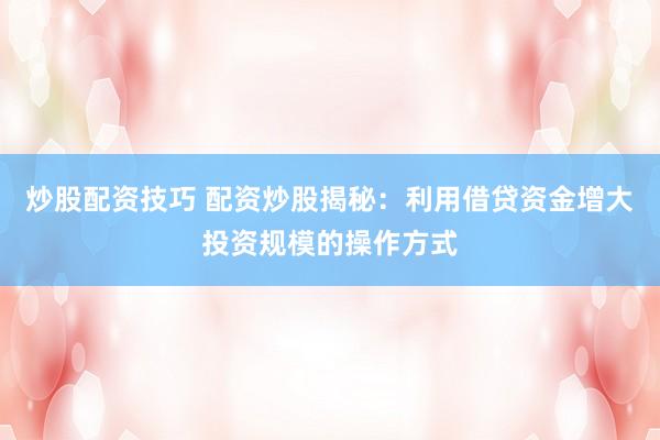 炒股配资技巧 配资炒股揭秘：利用借贷资金增大投资规模的操作方式