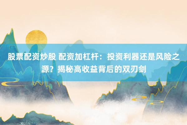 股票配资炒股 配资加杠杆：投资利器还是风险之源？揭秘高收益背后的双刃剑