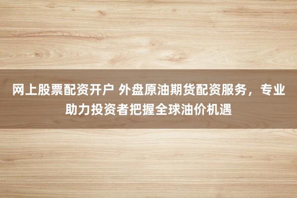 网上股票配资开户 外盘原油期货配资服务，专业助力投资者把握全球油价机遇