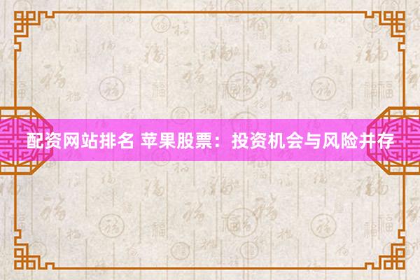 配资网站排名 苹果股票：投资机会与风险并存
