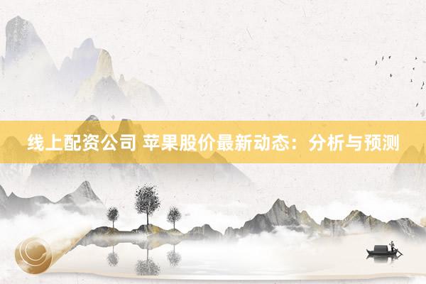 线上配资公司 苹果股价最新动态：分析与预测