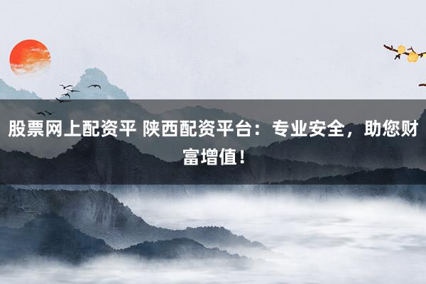 股票网上配资平 陕西配资平台：专业安全，助您财富增值！