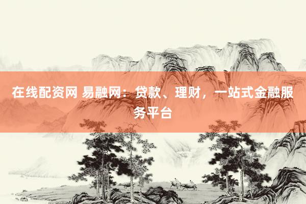 在线配资网 易融网：贷款、理财，一站式金融服务平台