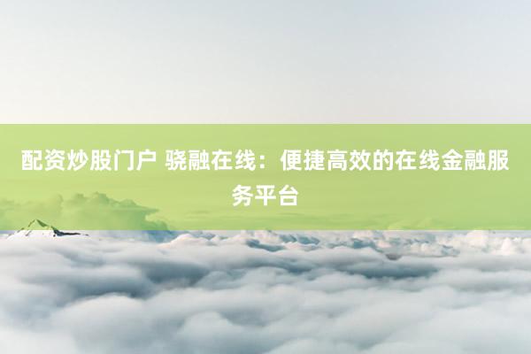 配资炒股门户 骁融在线：便捷高效的在线金融服务平台
